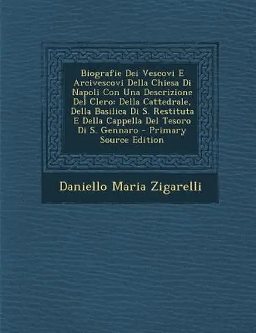 Biografie Dei Vescovi E Arcivescovi Della Chiesa Di Napoli Con Una Descrizione del Clero: Della Cattedrale, Della Basilica Di S. Restituta E Della Cap by Daniello Maria Zigarelli