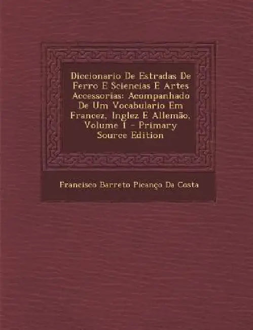 Diccionario De Estradas De Ferro E Sciencias E Artes Accessorias: Acompanhado De Um Vocabulario Em Francez, Inglez E Allemão; Volume 1 by Francisco Barreto Picanço Da Costa