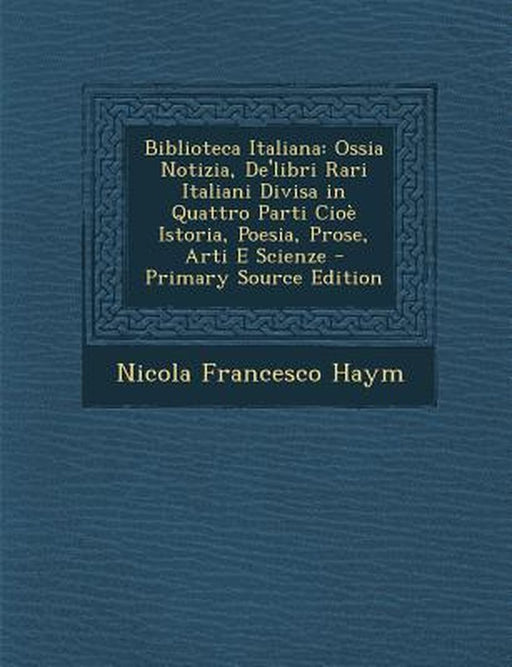 Biblioteca Italiana: Ossia Notizia, de'Libri Rari Italiani Divisa in Quattro Parti Cioe Istoria, Poesia, Prose, Arti E Scienze by Nicola Francesco Haym