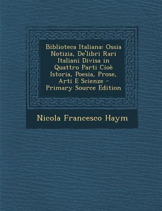Biblioteca Italiana: Ossia Notizia, de'Libri Rari Italiani Divisa in Quattro Parti Cioe Istoria, Poesia, Prose, Arti E Scienze by Nicola Francesco Haym