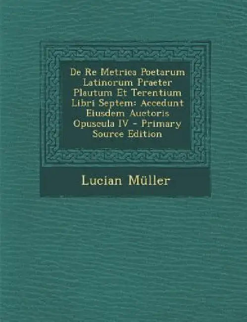 De Re Metrica Poetarum Latinorum Praeter Plautum Et Terentium Libri Septem: Accedunt Eiusdem Auctoris Opuscula IV by Lucian Müller