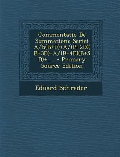Commentatio de Summatione Seriei A/B(b+d)+A/(B+2d)(B+3d)+A/(B+4d)(B+5d)+ ... by Eduard Schrader