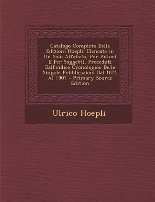 Catalogo Completo Delle Edizioni Hoepli: Elencate in Un Solo Alfabeto, Per Autori E Per Soggetti, Preceduti Dall'indice Cronologico Delle Singole Pubb by Ulrico Hoepli
