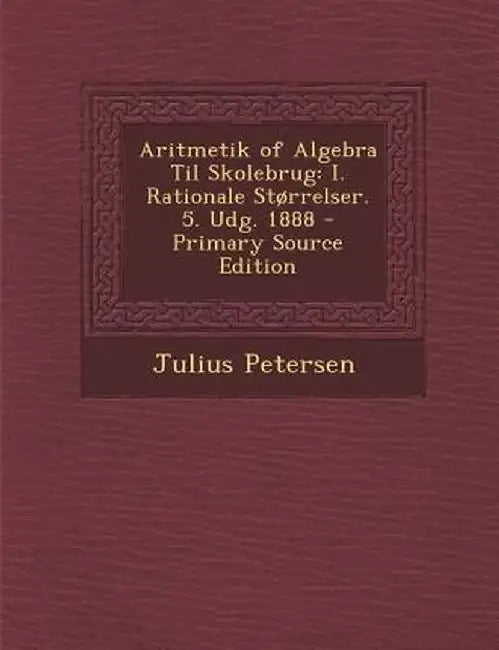 Aritmetik of Algebra Til Skolebrug: I. Rationale Storrelser. 5. Udg. 1888 by Julius Petersen