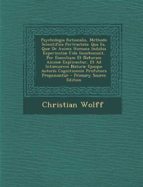 Psychologia Rationalis, Methodo Scientifica Pertractata: Qua Ea, Quæ De Anima Humana Indubia Experientiæ Fide Innotescunt, Per Essentiam Et Naturam An by Christian Wolff
