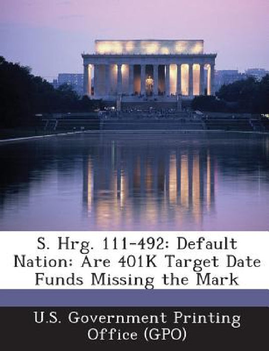 S. Hrg. 111-492: Default Nation: Are 401K Target Date Funds Missing the Mark by U. S. Government Printing Office (Gpo)
