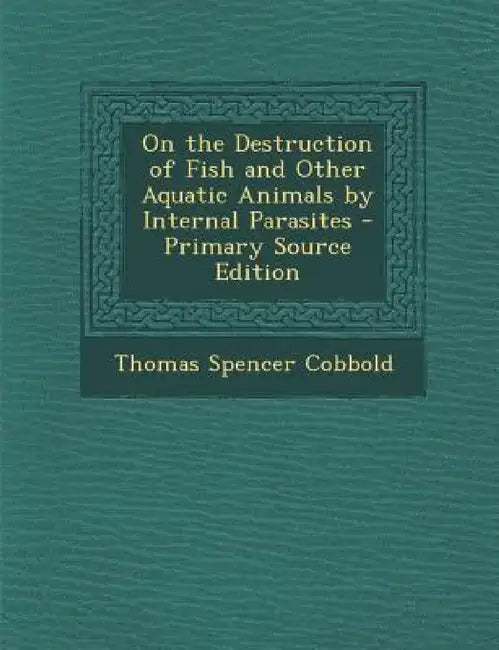 On the Destruction of Fish and Other Aquatic Animals by Internal Parasites by Thomas Spencer Cobbold