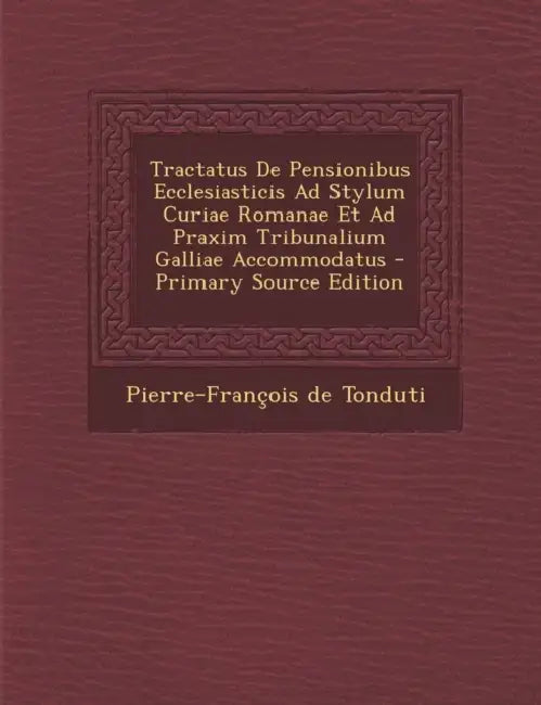 Tractatus De Pensionibus Ecclesiasticis Ad Stylum Curiae Romanae Et Ad Praxim Tribunalium Galliae Accommodatus by Pierre-François de Tonduti