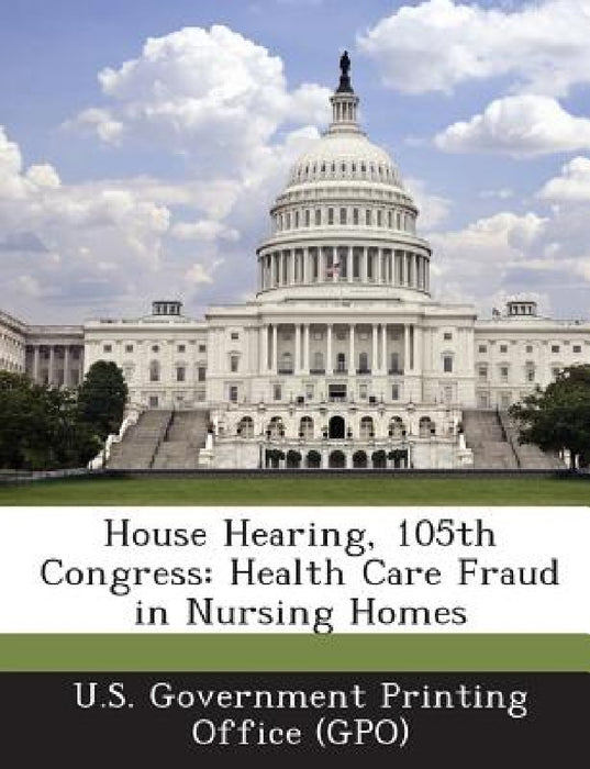 House Hearing, 105th Congress: Health Care Fraud in Nursing Homes by U. S. Government Printing Office (Gpo)
