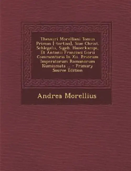 Thesauri Morelliani Tomus Primus [-tertius], Siue Christ. Schlegelii, Sigeb. Hauerkampi, Et Antonii Francisci Gorii Commentaria In Xii. Priorum Impera by Andrea Morellius