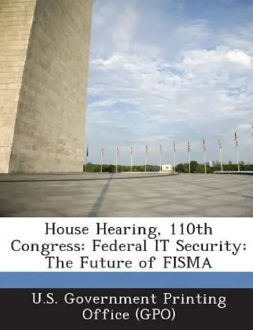 House Hearing, 110th Congress: Federal It Security: The Future of Fisma by U. S. Government Printing Office (Gpo)