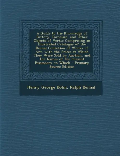 A Guide to the Knowledge of Pottery, Porcelain, and Other Objects of Vertu: Comprising an Illustrated Catalogue of the Bernal Collection of Works of A by Henry George Bohn, Ralph Bernal