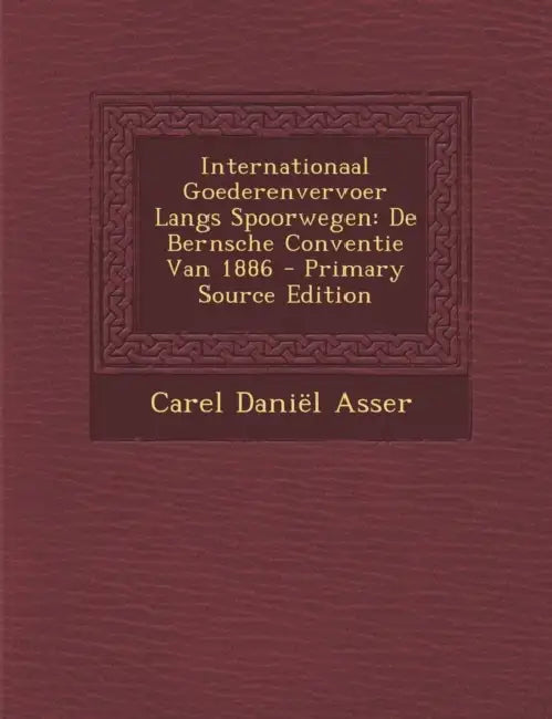 Internationaal Goederenvervoer Langs Spoorwegen: De Bernsche Conventie Van 1886 by Carel Daniël Asser