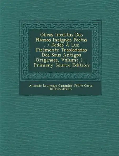 Obras Ineditas Dos Nossos Insignes Poetas ...: Dadas Á Luz Fielmente Trasladadas Dos Seus Antigos Originaes; Volume 1 by Antonio Lourenço Caminha, Pedro Costa Da Perestrello