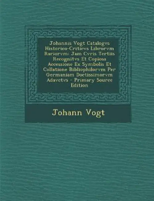 Johannis Vogt Catalogvs Historico-Criticvs Librorvm Rariorvm: Jam Cvris Tertiis Recognitvs Et Copiosa Accessione Ex Symbolis Et Collatione Bibliophilo by Johann Vogt