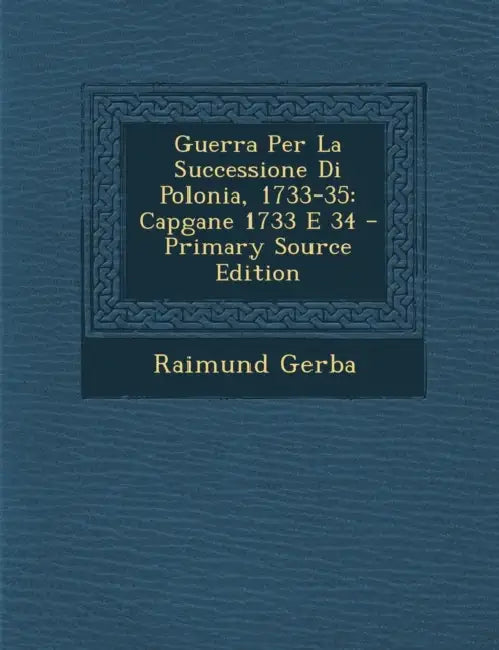 Guerra Per La Successione Di Polonia, 1733-35: Capgane 1733 E 34 by Raimund Gerba