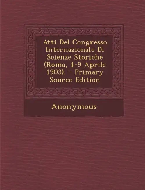 Atti Del Congresso Internazionale Di Scienze Storiche (Roma, 1-9 Aprile 1903). by Anonymous