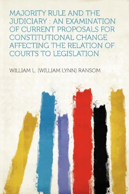 Majority Rule And The Judiciary: An Examination of Current Proposals for Constitutional Change Affecting the Relationâ€¦ by William L. Ransom