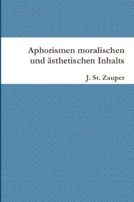 Aphorismen moralischen und ästhetischen Inhalts by J. St Zauper