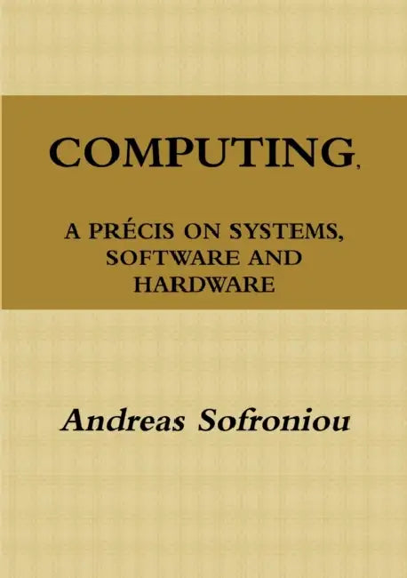 Computing, a Précis on Systems, Software and Hardware by Andreas Sofroniou
