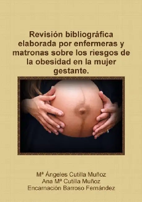 Revisión bibliográfica elaborada por enfermeras y matronas sobre los riesgos de la obesidad en la mujer gestante. by Ma Ángeles Cutilla Muñoz, Ana Ma Cutilla Muñoz, Encarnación Barroso Fernández