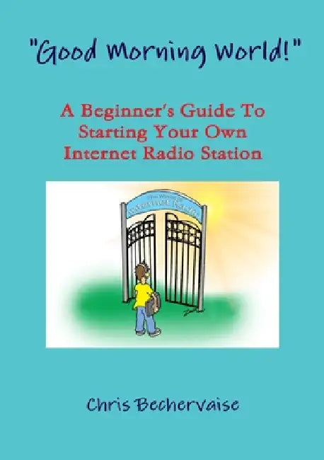 "Good Morning World!" - A Beginner's Guide To Starting Your Own Internet Radio Station by Chris Bechervaise