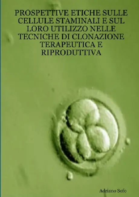 Prospettive etiche sulle cellule staminali e sul loro utilizzo nelle tecniche di clonazione terapeutica e riproduttiva by Adriano Sofo