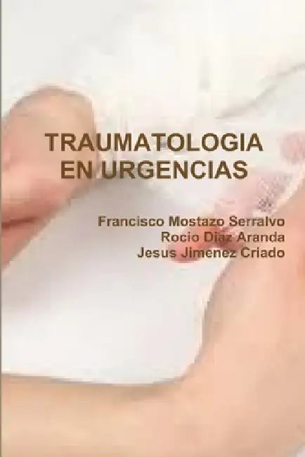 Traumatologia En Urgencias by Francisco Mostazo Serralvo, Jesus Jimenez Criado, Rocio Diaz Aranda