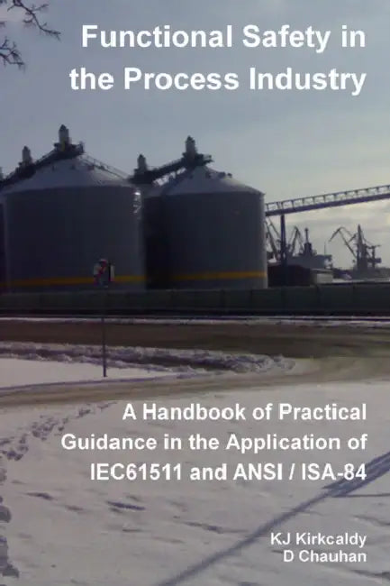 Functional Safety in the Process Industry: A Handbook of Practical Guidance in the Application of IEC61511 and ANSI/ISA-84 by Kj Kirkcaldy, D. Chauhan