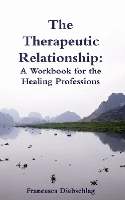 The Therapeutic Relationship: A Workbook for the Healing Professions by Francesca Diebschlag