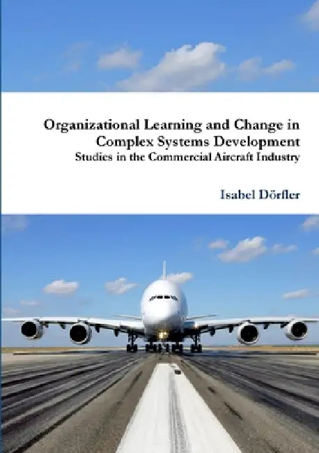 Organizational Learning and Change in Complex Systems Development: Studies in the Commercial Aircraft Industry by Isabel Dörfler