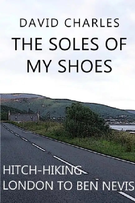 The Soles of My Shoes: Hitch-hiking London to Ben Nevis by David Charles