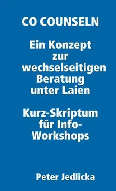 Co Counseln - Ein Konzept zur wechselseitigen Beratung unter Laien. Kurz-Skriptum für Info-Workshops. by Peter Jedlicka