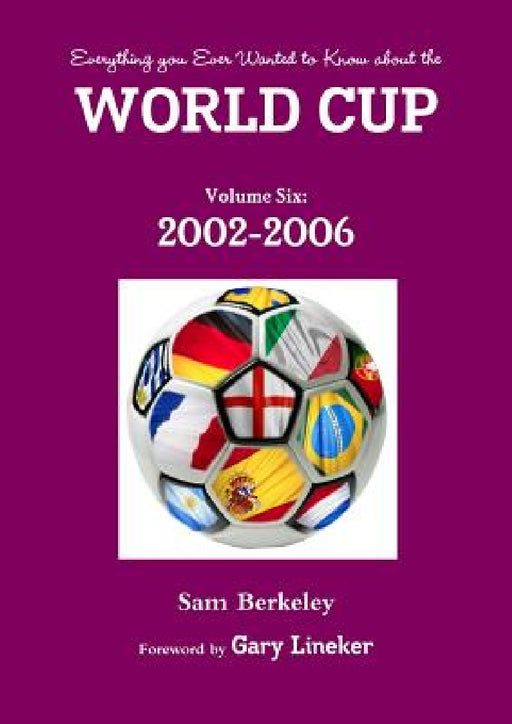 Everything you Ever Wanted to Know about the World Cup Volume Six: 2002-2006 by Sam Berkeley