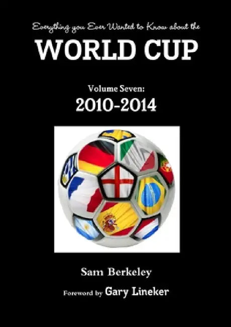 Everything you Ever Wanted to Know about the World Cup Volume Seven: 2010-2014 by Sam Berkeley