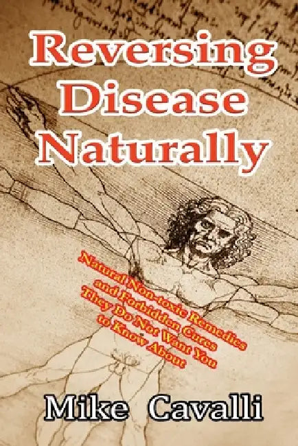 Reversing Disease Naturally: Natural Non-toxic Remedies and Forbidden Cures They Do Not Want You to Know About by Mike Cavalli