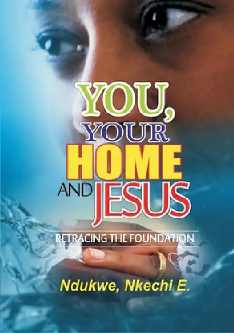You, Your Home and Jesus: Retracing the Foundation by Nkechi E. Ndukwe