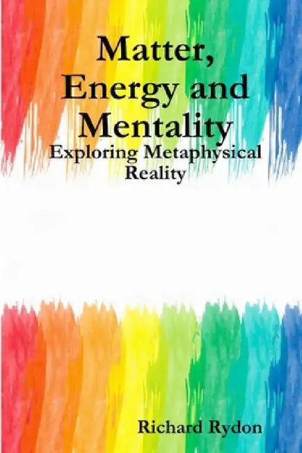 Matter, Energy and Mentality: Exploring Metaphysical Reality by Richard Rydon
