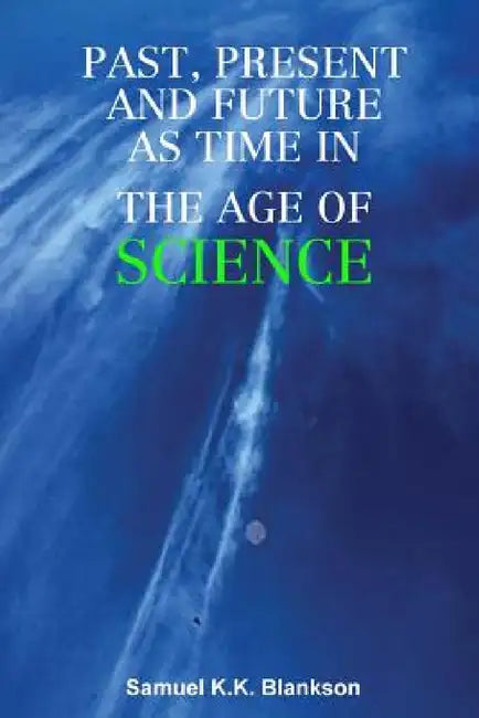 Past, Present and Future as Time in the Age of Science by Samuel K. K. Blankson