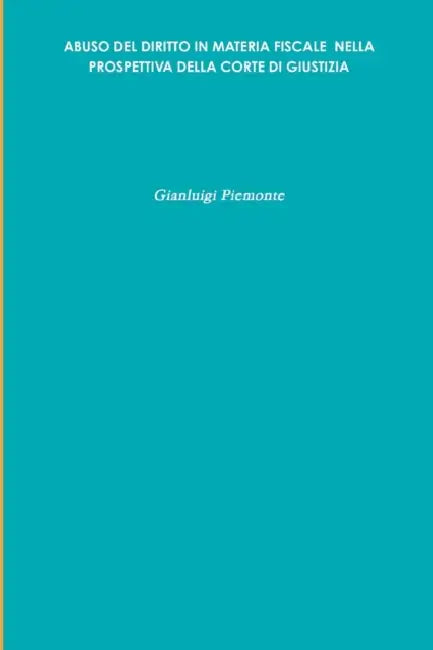 Abuso del Diritto in Materia Fiscale Nella Prospettiva Della Corte Di Giustizia by Gianluigi Piemonte