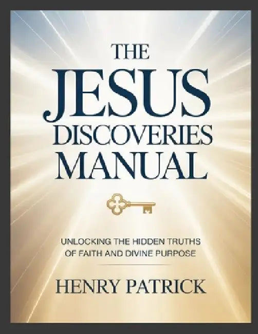 The Jesus Discoveries Manual: Unlocking the Hidden Truths of Faith and Divine Purpose by Henry Patrick