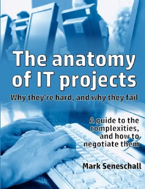 The anatomy of IT projects: why they're hard, and why they fail by Mark Seneschall