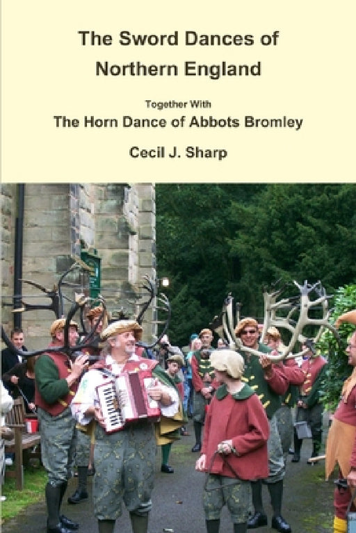 The Sword Dances of Northern England Together With The Horn Dance of Abbots Bromley by Cecil J. Sharp