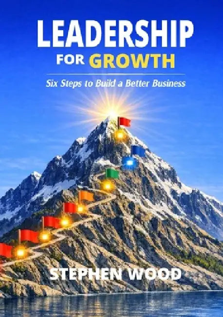 Leadership for Growth: Six Leadership Steps to Build a Better Business by Stephen Wood
