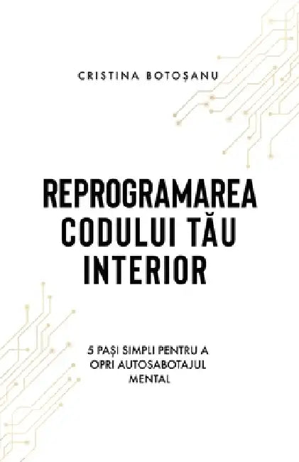 Reprogramarea Codului TĂu Interior: 5 pași simpli pentru a opri autosabotajul mental by Cristina Botoșanu