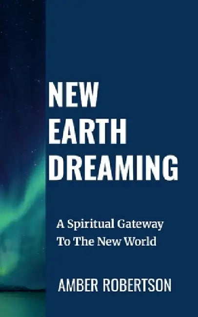 New Earth Dreaming: A Spiritual Gateway To The New World by Amber Robertson