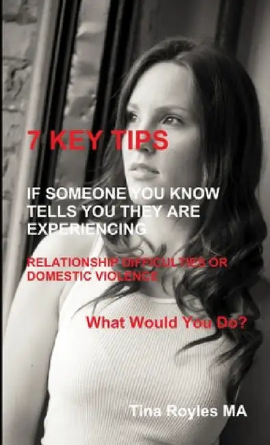 7 KEY TIPS 'If Someone You Know Tells You They Are Experiencing Relationship Difficulties or Domestic Violence' by Tina Royles