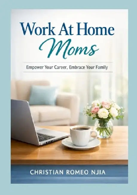 Work at Home Moms: Empower Your Career, Embrace Your Family by Christian Romeo Njia