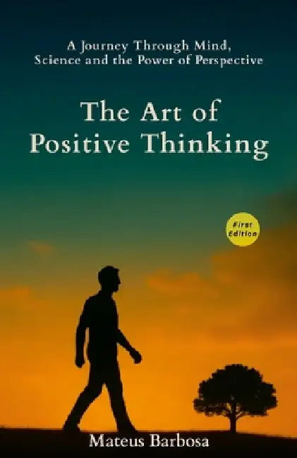 The Art of Positive Thinking: A Journey Through Mind, Science and the Power of Perspective by Mateus Barbosa