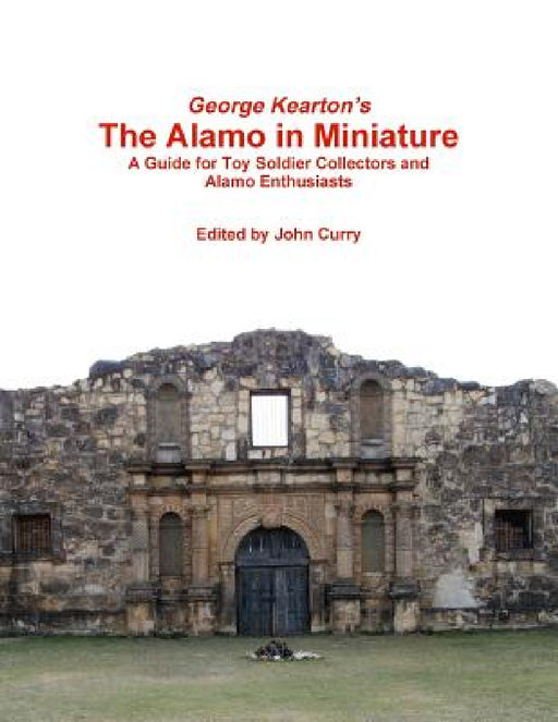 George Kearton's The Alamo in Miniature A Guide for Toy Soldier Collectors and Alamo Enthusiasts by John Curry, George Kearton